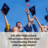 Life After High School: What Comes Next For The Transitioning Student with Special Needs?